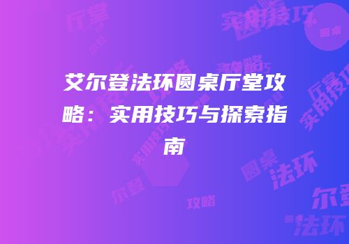 艾尔登法环圆桌厅堂攻略：实用技巧与探索指南