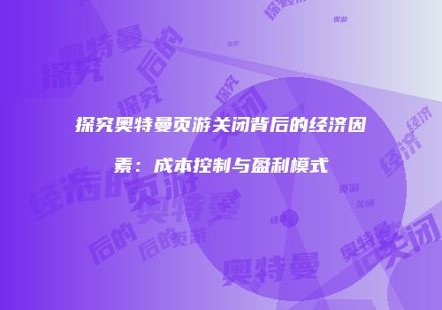 探究奥特曼页游关闭背后的经济因素：成本控制与盈利模式