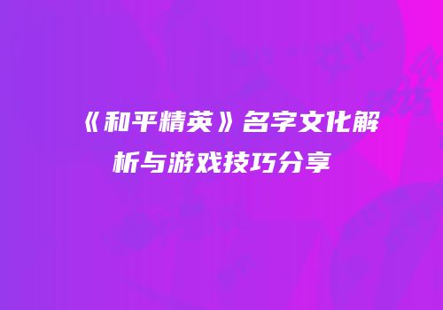 《和平精英》名字文化解析与游戏技巧分享