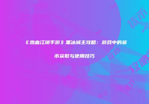 《热血江湖手游》黑冰城主攻略:游戏中的货币获取与使用技巧