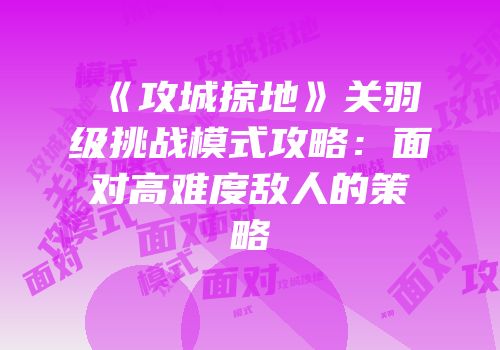 《攻城掠地》关羽级挑战模式攻略：面对高难度敌人的策略