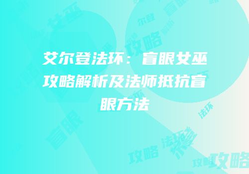艾尔登法环：盲眼女巫攻略解析及法师抵抗盲眼方法