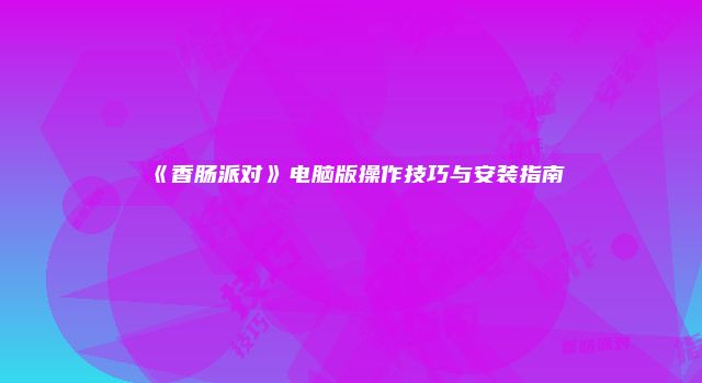 《香肠派对》电脑版操作技巧与安装指南