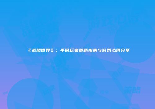 《战舰世界》：平民玩家策略指南与游戏心得分享