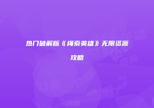 热门破解版《绳索英雄》无限资源攻略