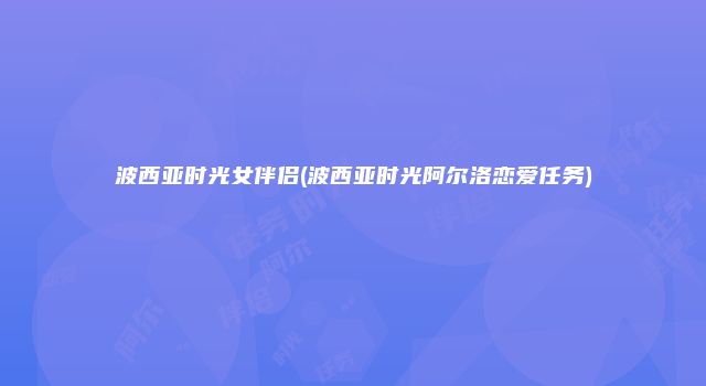 波西亚时光女伴侣(波西亚时光阿尔洛恋爱任务)