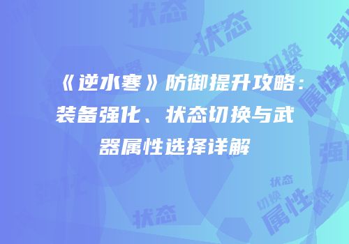 《逆水寒》防御提升攻略：装备强化、状态切换与武器属性选择详解