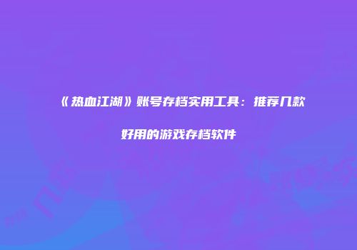 《热血江湖》账号存档实用工具：推荐几款好用的游戏存档软件
