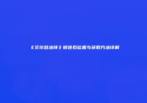 《艾尔登法环》锻造石位置与获取方法详解