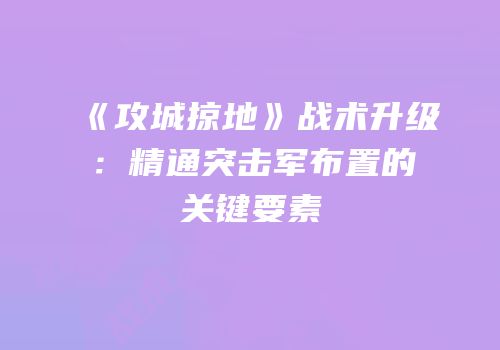 《攻城掠地》战术升级：精通突击军布置的关键要素