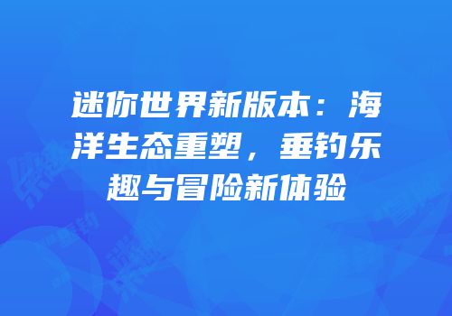 迷你世界新版本：海洋生态重塑，垂钓乐趣与冒险新体验