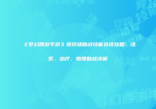 《梦幻西游手游》竞技场助战技能选择攻略：法系、治疗、物理助战详解