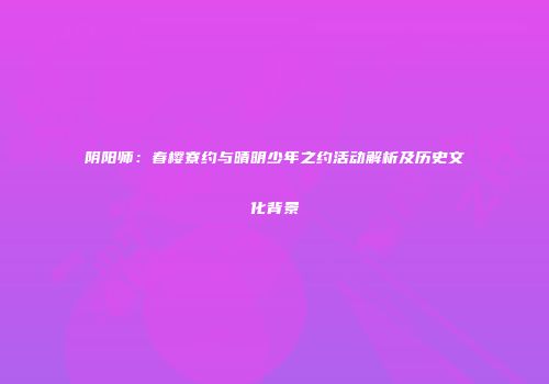 阴阳师：春樱寮约与晴明少年之约活动解析及历史文化背景