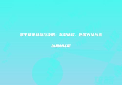 和平精英特斯拉攻略：车型选择、贴膜方法与追加机制详解