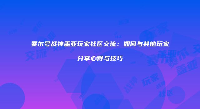 赛尔号战神盖亚玩家社区交流：如何与其他玩家分享心得与技巧