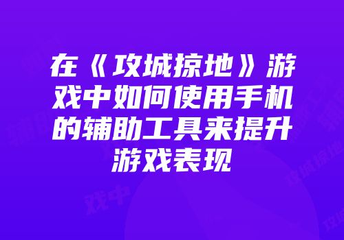 在《攻城掠地》游戏中如何使用手机的辅助工具来提升游戏表现