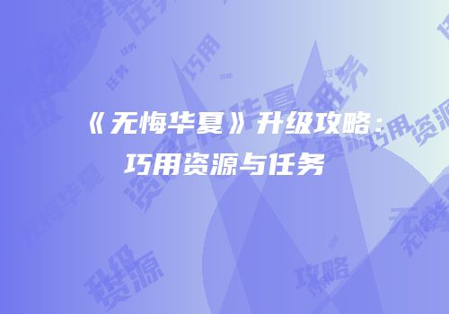 《无悔华夏》升级攻略：巧用资源与任务