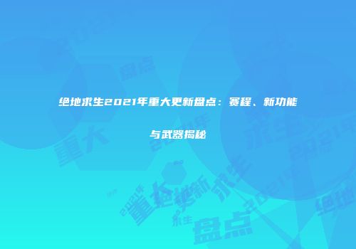 绝地求生2021年重大更新盘点：赛程、新功能与武器揭秘