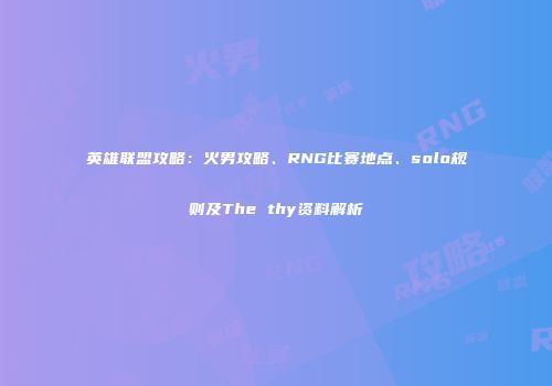 英雄联盟攻略：火男攻略、RNG比赛地点、solo规则及The thy资料解析