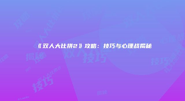 《双人大比拼2》攻略：技巧与心理战揭秘