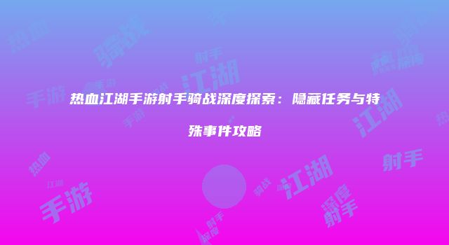 热血江湖手游射手骑战深度探索:隐藏任务与特殊事件攻略