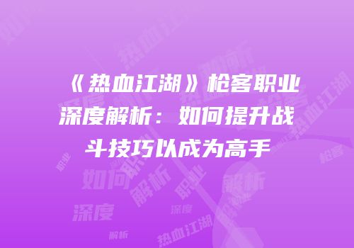 《热血江湖》枪客职业深度解析：如何提升战斗技巧以成为高手