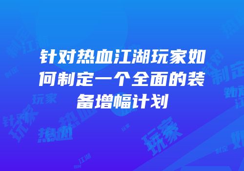 针对热血江湖玩家如何制定一个全面的装备增幅计划