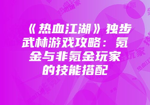 《热血江湖》独步武林游戏攻略：氪金与非氪金玩家的技能搭配