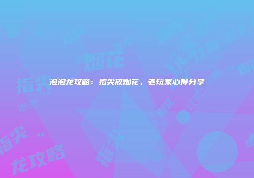 泡泡龙攻略：指尖放烟花，老玩家心得分享