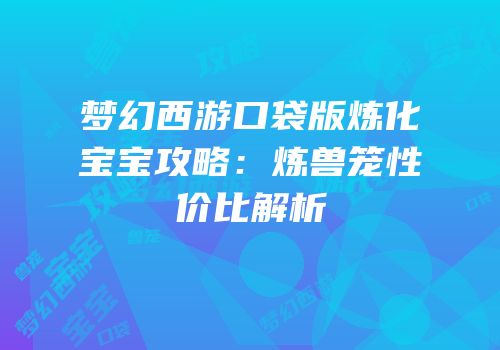 梦幻西游口袋版炼化宝宝攻略：炼兽笼性价比解析