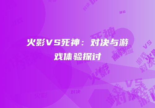 火影VS死神：对决与游戏体验探讨