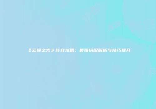 《云顶之弈》阵容攻略：最强搭配解析与技巧提升