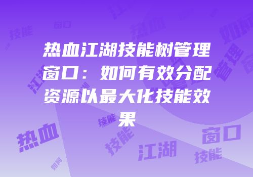 热血江湖技能树管理窗口：如何有效分配资源以最大化技能效果
