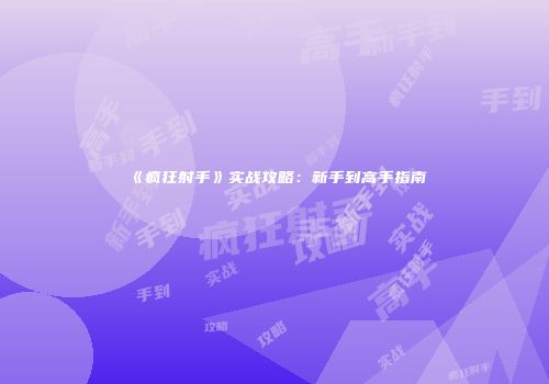 《疯狂射手》实战攻略：新手到高手指南