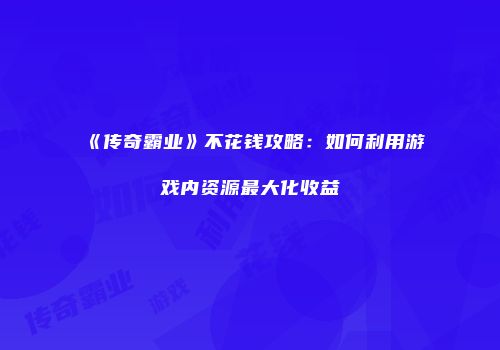 《传奇霸业》不花钱攻略：如何利用游戏内资源最大化收益
