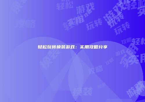 轻松玩转换装游戏：实用攻略分享
