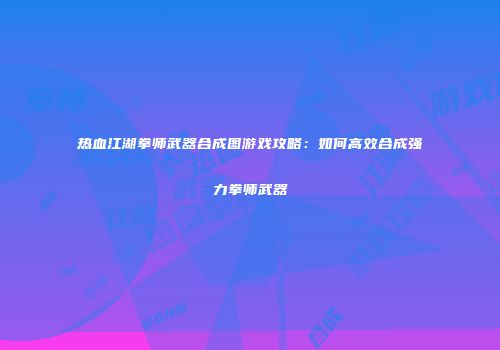 热血江湖拳师武器合成图游戏攻略：如何高效合成强力拳师武器
