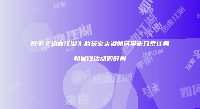 对于《热血江湖》的玩家来说如何平衡日常任务和冒险活动的时间