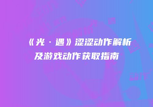 《光·遇》涩涩动作解析及游戏动作获取指南
