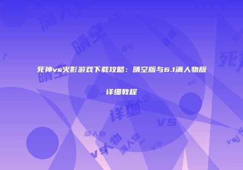 死神vs火影游戏下载攻略：晴空版与6.1满人物版详细教程