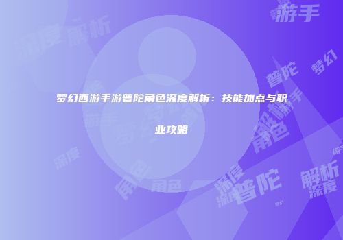 梦幻西游手游普陀角色深度解析：技能加点与职业攻略