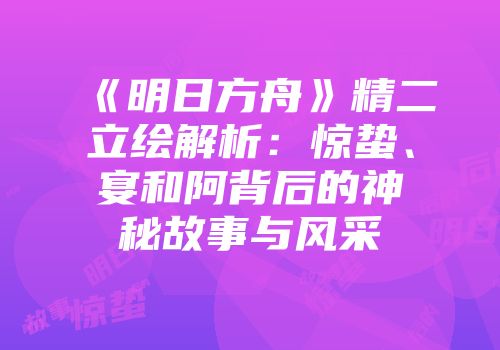 《明日方舟》精二立绘解析：惊蛰、宴和阿背后的神秘故事与风采