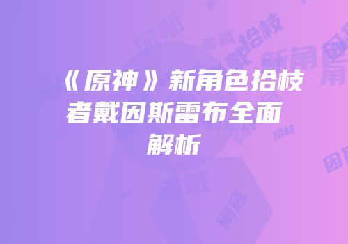 《原神》新角色拾枝者戴因斯雷布全面解析