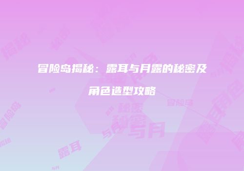 冒险岛揭秘：露耳与月露的秘密及角色造型攻略