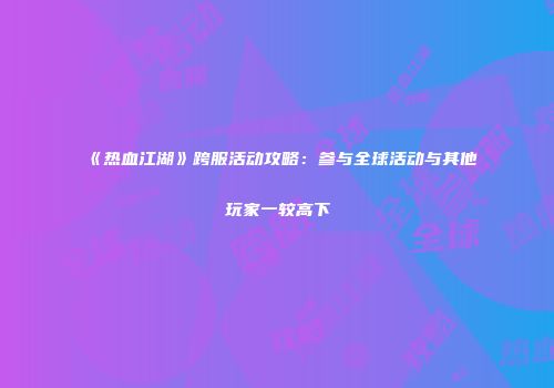 《热血江湖》跨服活动攻略：参与全球活动与其他玩家一较高下