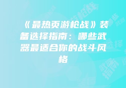 《最热页游枪战》装备选择指南：哪些武器最适合你的战斗风格