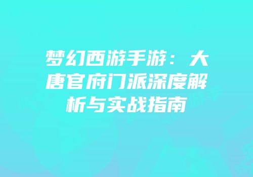 梦幻西游手游：大唐官府门派深度解析与实战指南