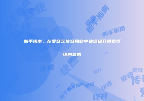 新手指南：在爱奇艺传奇霸业中快速提升角色等级的攻略