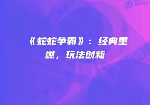 《蛇蛇争霸》：经典重燃，玩法创新