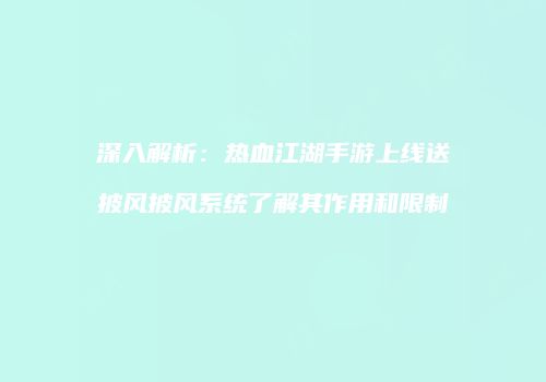 深入解析：热血江湖手游上线送披风披风系统了解其作用和限制